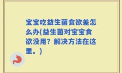 宝宝吃益生菌食欲差怎么办(益生菌对宝宝食欲没用？解决方法在这里。)