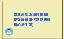 益生菌制造猫砂视频(视频展示如何制作猫砂用的益生菌)