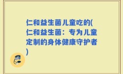 仁和益生菌儿童吃的(仁和益生菌：专为儿童定制的身体健康守护者)