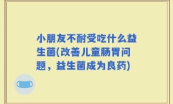 小朋友不耐受吃什么益生菌(改善儿童肠胃问题，益生菌成为良药)