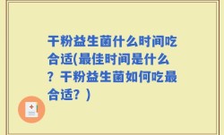 干粉益生菌什么时间吃合适(最佳时间是什么？干粉益生菌如何吃最合适？)