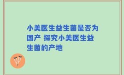 小美医生益生菌是否为国产 探究小美医生益生菌的产地