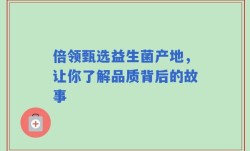 倍领甄选益生菌产地，让你了解品质背后的故事