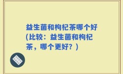 益生菌和枸杞茶哪个好(比较：益生菌和枸杞茶，哪个更好？)