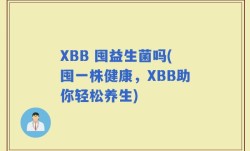 XBB 囤益生菌吗(囤一株健康，XBB助你轻松养生)