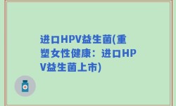 进口HPV益生菌(重塑女性健康：进口HPV益生菌上市)