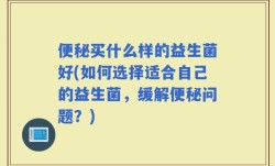 便秘买什么样的益生菌好(如何选择适合自己的益生菌，缓解便秘问题？)