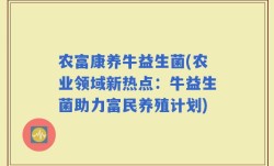 农富康养牛益生菌(农业领域新热点：牛益生菌助力富民养殖计划)