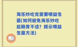 海乐妙吃完需要喂益生菌(如何避免海乐妙吃后肠胃不适？提示喂益生菌方法)