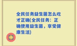 全民任务益生菌怎么吃才正确(全民任务：正确使用益生菌，享受健康生活)