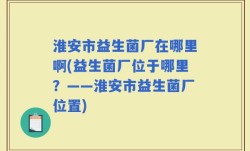 淮安市益生菌厂在哪里啊(益生菌厂位于哪里？——淮安市益生菌厂位置)