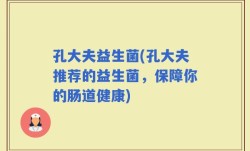 孔大夫益生菌(孔大夫推荐的益生菌，保障你的肠道健康)