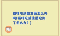 猫咪呛到益生菌怎么办啊(猫咪吃益生菌呛到了怎么办？)