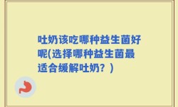 吐奶该吃哪种益生菌好呢(选择哪种益生菌最适合缓解吐奶？)