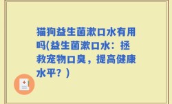 猫狗益生菌漱口水有用吗(益生菌漱口水：拯救宠物口臭，提高健康水平？)