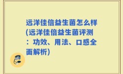 远洋佳倍益生菌怎么样(远洋佳倍益生菌评测：功效、用法、口感全面解析)