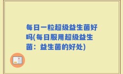 每日一粒超级益生菌好吗(每日服用超级益生菌：益生菌的好处)