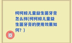 柯柯鲸儿童益生菌牙膏怎么样(柯柯鲸儿童益生菌牙膏的使用效果如何？)