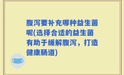 腹泻要补充哪种益生菌呢(选择合适的益生菌有助于缓解腹泻，打造健康肠道)