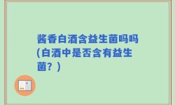 酱香白酒含益生菌吗吗(白酒中是否含有益生菌？)
