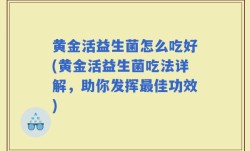 黄金活益生菌怎么吃好(黄金活益生菌吃法详解，助你发挥最佳功效)