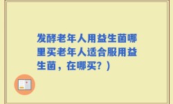 发酵老年人用益生菌哪里买老年人适合服用益生菌，在哪买？)
