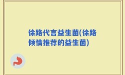 徐路代言益生菌(徐路倾情推荐的益生菌)