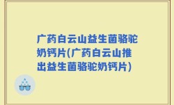 广药白云山益生菌骆驼奶钙片(广药白云山推出益生菌骆驼奶钙片)
