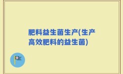 肥料益生菌生产(生产高效肥料的益生菌)