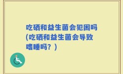 吃硒和益生菌会犯困吗(吃硒和益生菌会导致嗜睡吗？)