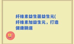纤维素益生菌益生元(纤维素加益生元，打造健康肠道