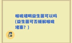 喉咙堵喝益生菌可以吗(益生菌可否缓解喉咙堵塞？)
