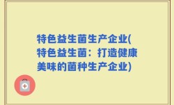 特色益生菌生产企业(特色益生菌：打造健康美味的菌种生产企业)