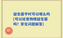 益生菌平时可以喂么吗(可以给宠物喂益生菌吗？常见问题解答)