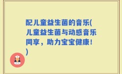 配儿童益生菌的音乐(儿童益生菌与动感音乐同享，助力宝宝健康！)