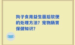 狗子食用益生菌后软便的处理方法？宠物肠胃保健知识？