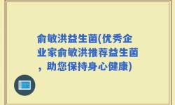 俞敏洪益生菌(优秀企业家俞敏洪推荐益生菌，助您保持身心健康)