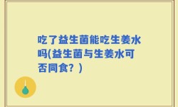 吃了益生菌能吃生姜水吗(益生菌与生姜水可否同食？)