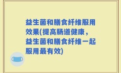 益生菌和膳食纤维服用效果(提高肠道健康，益生菌和膳食纤维一起服用最有效)