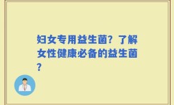 妇女专用益生菌？了解女性健康必备的益生菌？