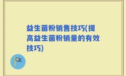 益生菌粉销售技巧(提高益生菌粉销量的有效技巧)