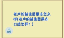 老卢的益生菌果冻怎么样(老卢的益生菌果冻口感怎样？)