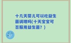十几天婴儿可以吃益生菌调理吗(十天宝宝可否服用益生菌？)