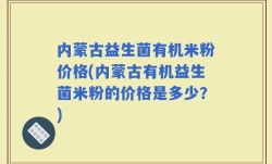 内蒙古益生菌有机米粉价格(内蒙古有机益生菌米粉的价格是多少？)
