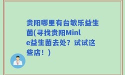 贵阳哪里有台敏乐益生菌(寻找贵阳Minle益生菌去处？试试这些店！)