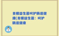 青稞益生菌呵护肠道健康(青稞益生菌：呵护肠道健康