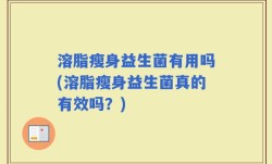 溶脂瘦身益生菌有用吗(溶脂瘦身益生菌真的有效吗？)
