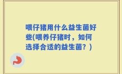 喂仔猪用什么益生菌好些(喂养仔猪时，如何选择合适的益生菌？)