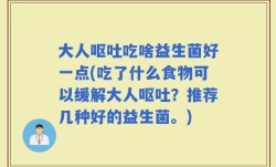 大人呕吐吃啥益生菌好一点(吃了什么食物可以缓解大人呕吐？推荐几种好的益生菌。)