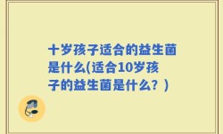 十岁孩子适合的益生菌是什么(适合10岁孩子的益生菌是什么？)